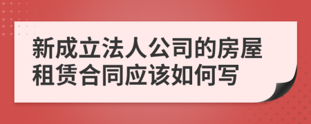 新成立法人公司的房屋租赁合同应该如何写