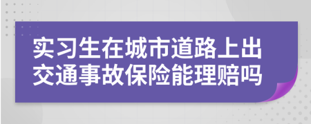 实习生在城市道路上出交通事故保险能理赔吗