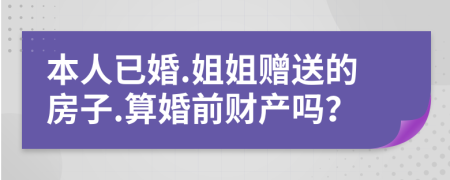 本人已婚.姐姐赠送的房子.算婚前财产吗？