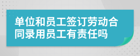 单位和员工签订劳动合同录用员工有责任吗