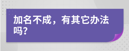 加名不成，有其它办法吗？