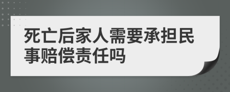 死亡后家人需要承担民事赔偿责任吗