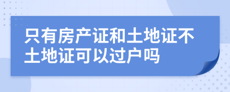 只有房产证和土地证不土地证可以过户吗