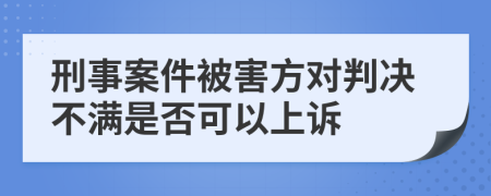 刑事案件被害方对判决不满是否可以上诉