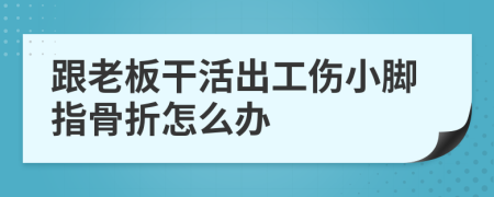 跟老板干活出工伤小脚指骨折怎么办