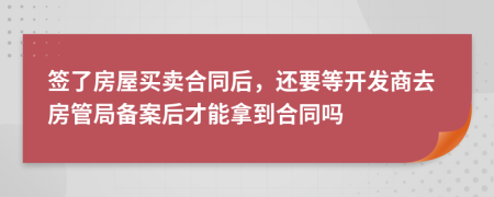 签了房屋买卖合同后，还要等开发商去房管局备案后才能拿到合同吗