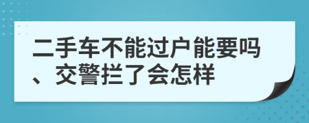 二手车不能过户能要吗、交警拦了会怎样
