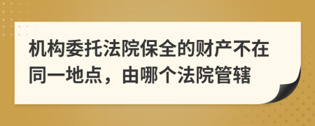 机构委托法院保全的财产不在同一地点，由哪个法院管辖