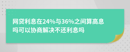 网贷利息在24%与36%之间算高息吗可以协商解决不还利息吗