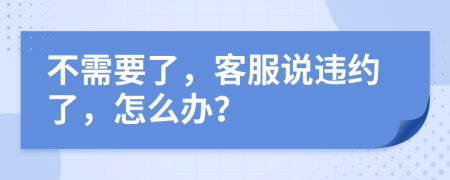 不需要了，客服说违约了，怎么办？