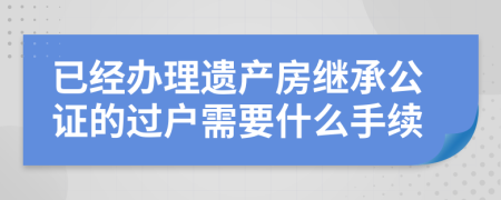 已经办理遗产房继承公证的过户需要什么手续