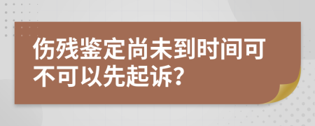 伤残鉴定尚未到时间可不可以先起诉？