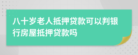 八十岁老人抵押贷款可以判银行房屋抵押贷款吗