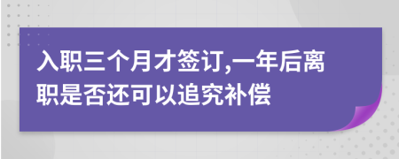 入职三个月才签订,一年后离职是否还可以追究补偿