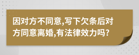 因对方不同意,写下欠条后对方同意离婚,有法律效力吗?