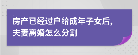 房产已经过户给成年子女后,夫妻离婚怎么分割