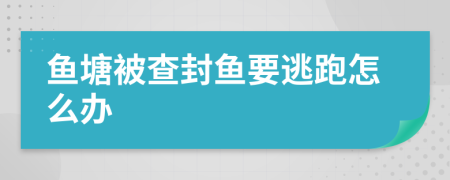 鱼塘被查封鱼要逃跑怎么办
