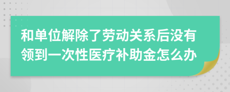 和单位解除了劳动关系后没有领到一次性医疗补助金怎么办