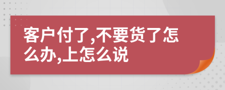 客户付了,不要货了怎么办,上怎么说