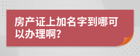 房产证上加名字到哪可以办理啊？