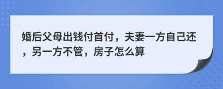 婚后父母出钱付首付，夫妻一方自己还，另一方不管，房子怎么算