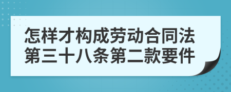 怎样才构成劳动合同法第三十八条第二款要件