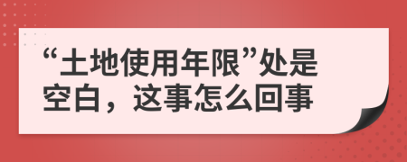 “土地使用年限”处是空白，这事怎么回事