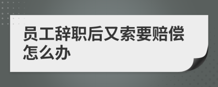 员工辞职后又索要赔偿怎么办