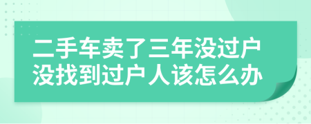 二手车卖了三年没过户没找到过户人该怎么办