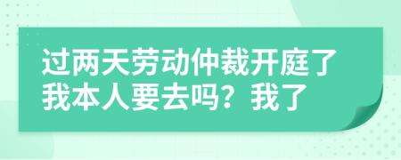过两天劳动仲裁开庭了我本人要去吗？我了