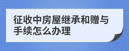 征收中房屋继承和赠与手续怎么办理