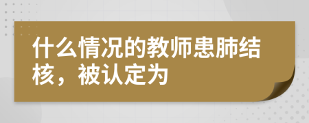 什么情况的教师患肺结核，被认定为