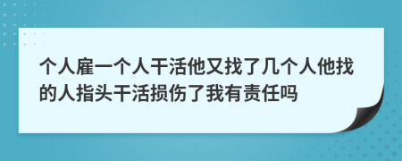 个人雇一个人干活他又找了几个人他找的人指头干活损伤了我有责任吗