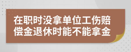 在职时没拿单位工伤赔偿金退休时能不能拿金