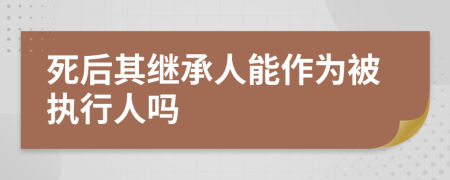 死后其继承人能作为被执行人吗