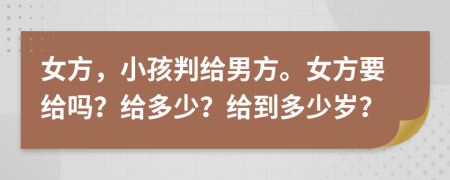 女方，小孩判给男方。女方要给吗？给多少？给到多少岁？
