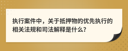 执行案件中，关于抵押物的优先执行的相关法规和司法解释是什么？