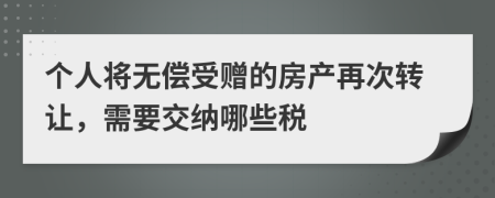 个人将无偿受赠的房产再次转让，需要交纳哪些税