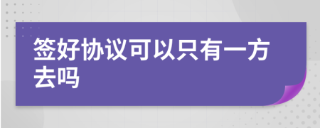 签好协议可以只有一方去吗