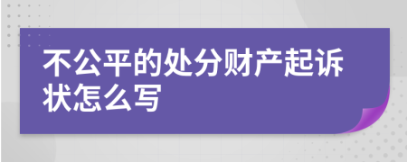 不公平的处分财产起诉状怎么写