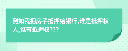 例如我把房子抵押给银行,谁是抵押权人,谁有抵押权???