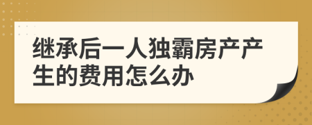 继承后一人独霸房产产生的费用怎么办