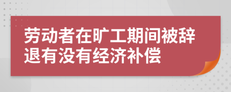 劳动者在旷工期间被辞退有没有经济补偿