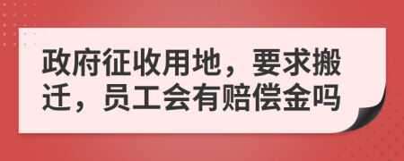 政府征收用地，要求搬迁，员工会有赔偿金吗