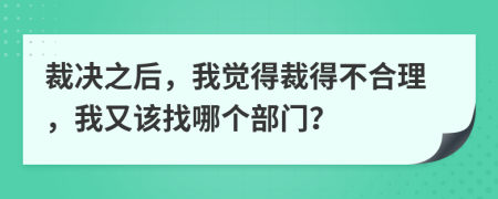 裁决之后，我觉得裁得不合理，我又该找哪个部门？