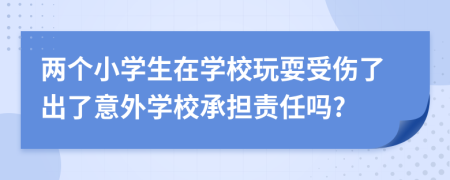 两个小学生在学校玩耍受伤了出了意外学校承担责任吗?