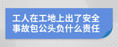 工人在工地上出了安全事故包公头负什么责任