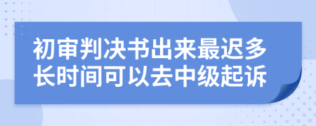 初审判决书出来最迟多长时间可以去中级起诉