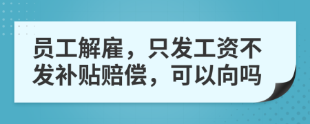 员工解雇，只发工资不发补贴赔偿，可以向吗
