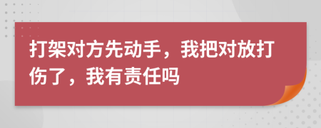 打架对方先动手，我把对放打伤了，我有责任吗